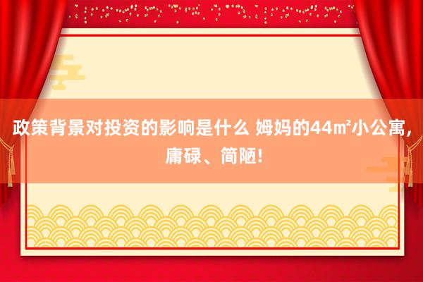 政策背景对投资的影响是什么 姆妈的44㎡小公寓, 庸碌、简陋!