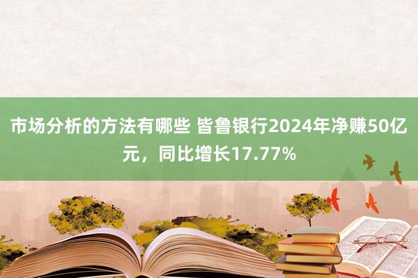 市场分析的方法有哪些 皆鲁银行2024年净赚50亿元，同比增长17.77%