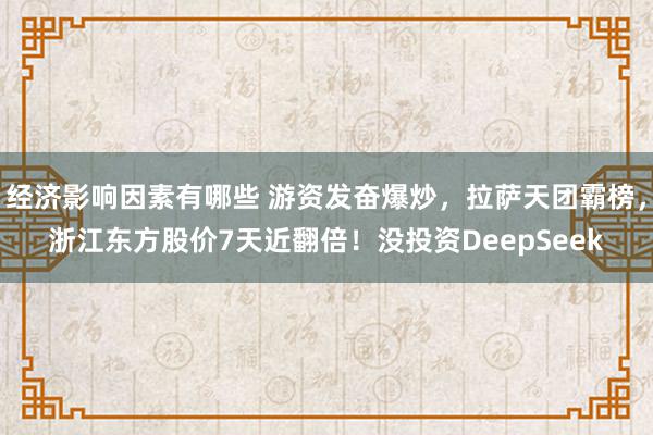 经济影响因素有哪些 游资发奋爆炒，拉萨天团霸榜，浙江东方股价7天近翻倍！没投资DeepSeek