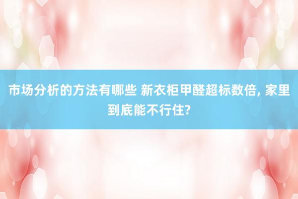 市场分析的方法有哪些 新衣柜甲醛超标数倍, 家里到底能不行住?