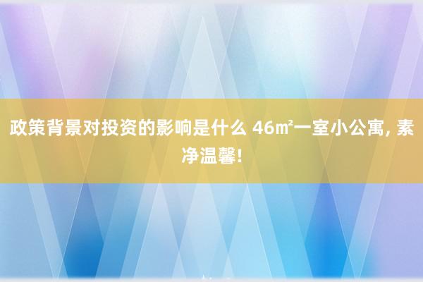 政策背景对投资的影响是什么 46㎡一室小公寓, 素净温馨!