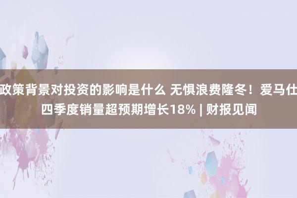 政策背景对投资的影响是什么 无惧浪费隆冬！爱马仕四季度销量超预期增长18% | 财报见闻