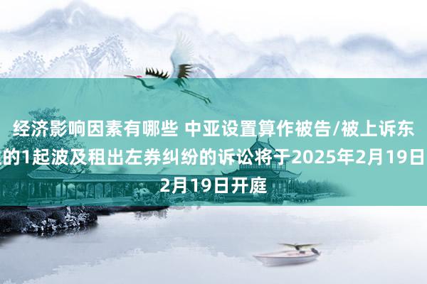 经济影响因素有哪些 中亚设置算作被告/被上诉东谈主的1起波及租出左券纠纷的诉讼将于2025年2月19日开庭