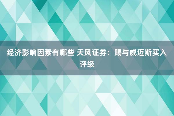 经济影响因素有哪些 天风证券：赐与威迈斯买入评级