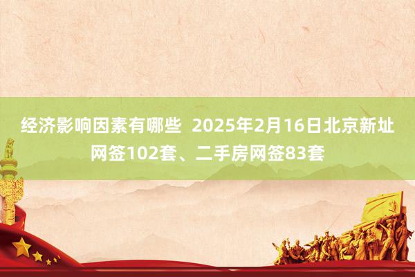 经济影响因素有哪些  2025年2月16日北京新址网签102套、二手房网签83套