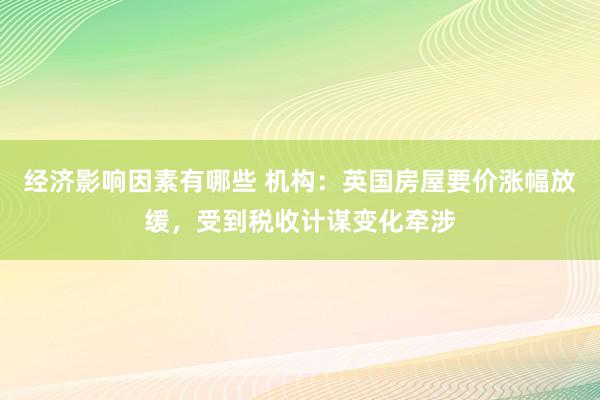 经济影响因素有哪些 机构：英国房屋要价涨幅放缓，受到税收计谋变化牵涉