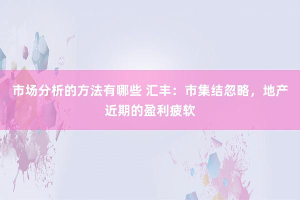 市场分析的方法有哪些 汇丰：市集结忽略，地产近期的盈利疲软