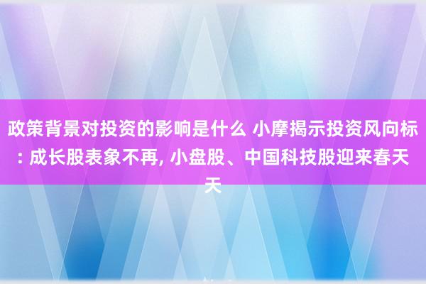 政策背景对投资的影响是什么 小摩揭示投资风向标: 成长股表象不再, 小盘股、中国科技股迎来春天