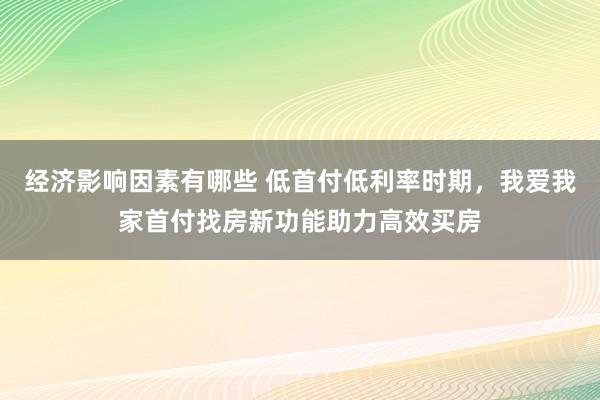 经济影响因素有哪些 低首付低利率时期，我爱我家首付找房新功能助力高效买房