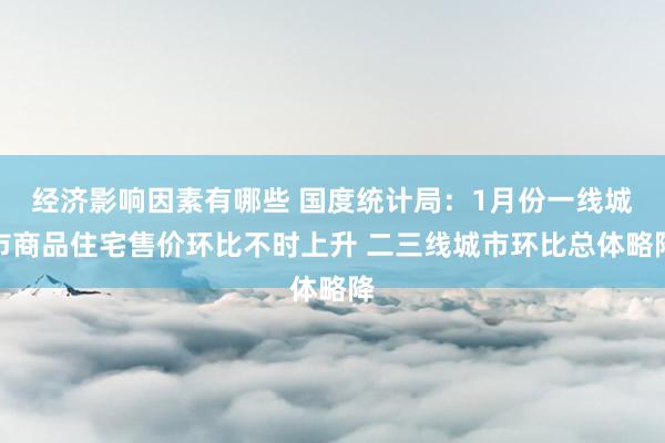 经济影响因素有哪些 国度统计局：1月份一线城市商品住宅售价环比不时上升 二三线城市环比总体略降