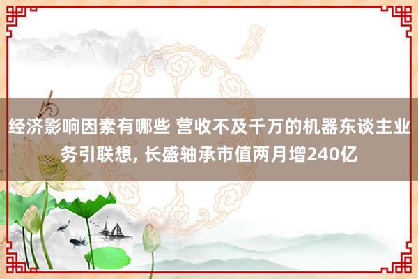 经济影响因素有哪些 营收不及千万的机器东谈主业务引联想, 长盛轴承市值两月增240亿