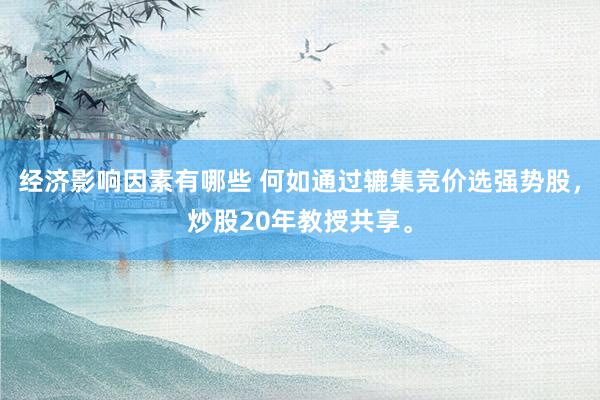 经济影响因素有哪些 何如通过辘集竞价选强势股，炒股20年教授共享。