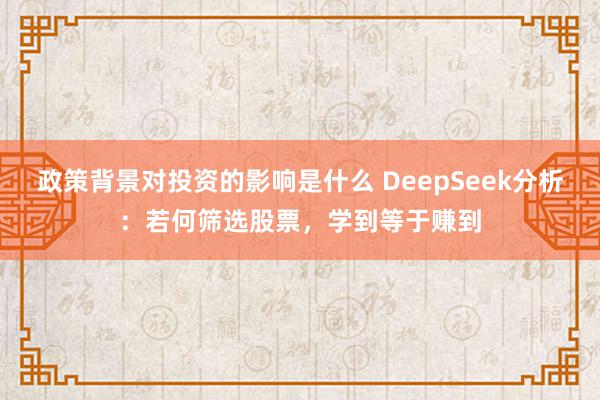 政策背景对投资的影响是什么 DeepSeek分析：若何筛选股票，学到等于赚到