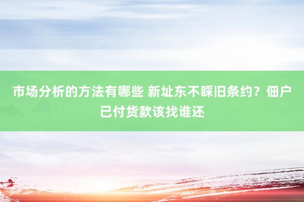 市场分析的方法有哪些 新址东不睬旧条约？佃户已付货款该找谁还