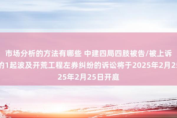 市场分析的方法有哪些 中建四局四肢被告/被上诉东谈主的1起波及开荒工程左券纠纷的诉讼将于2025年2月25日开庭