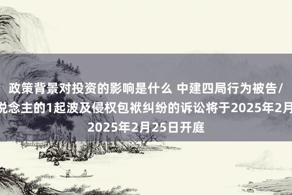 政策背景对投资的影响是什么 中建四局行为被告/被上诉东说念主的1起波及侵权包袱纠纷的诉讼将于2025年2月25日开庭