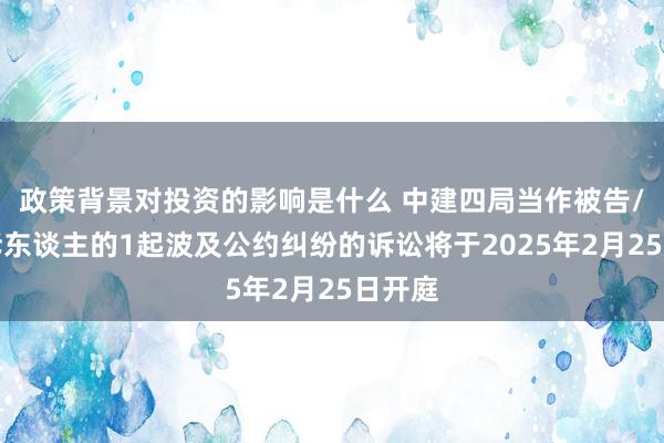 政策背景对投资的影响是什么 中建四局当作被告/被上诉东谈主的1起波及公约纠纷的诉讼将于2025年2月25日开庭