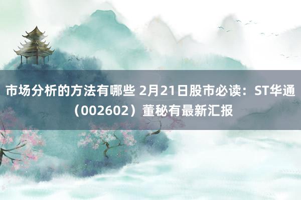 市场分析的方法有哪些 2月21日股市必读：ST华通（002602）董秘有最新汇报