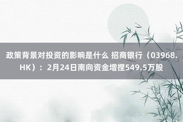 政策背景对投资的影响是什么 招商银行（03968.HK）：2月24日南向资金增捏549.5万股