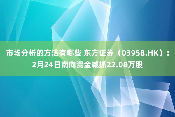 市场分析的方法有哪些 东方证券（03958.HK）：2月24日南向资金减抓22.08万股