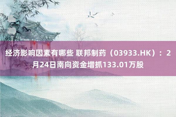 经济影响因素有哪些 联邦制药（03933.HK）：2月24日南向资金增抓133.01万股