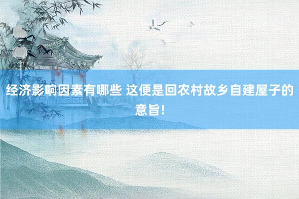 经济影响因素有哪些 这便是回农村故乡自建屋子的意旨!