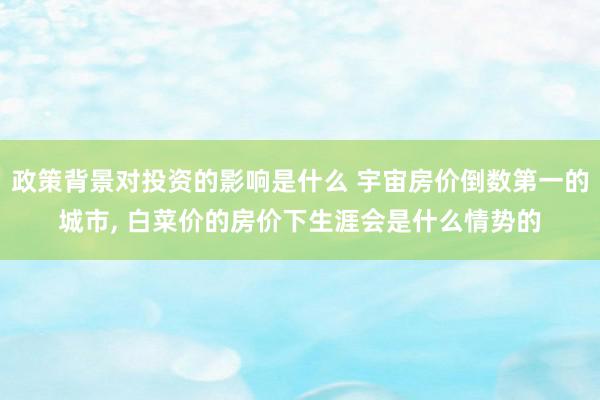 政策背景对投资的影响是什么 宇宙房价倒数第一的城市, 白菜价的房价下生涯会是什么情势的