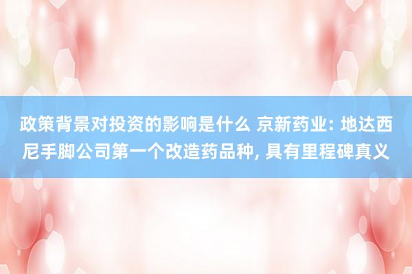 政策背景对投资的影响是什么 京新药业: 地达西尼手脚公司第一个改造药品种, 具有里程碑真义