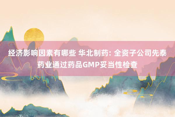 经济影响因素有哪些 华北制药: 全资子公司先泰药业通过药品GMP妥当性检查