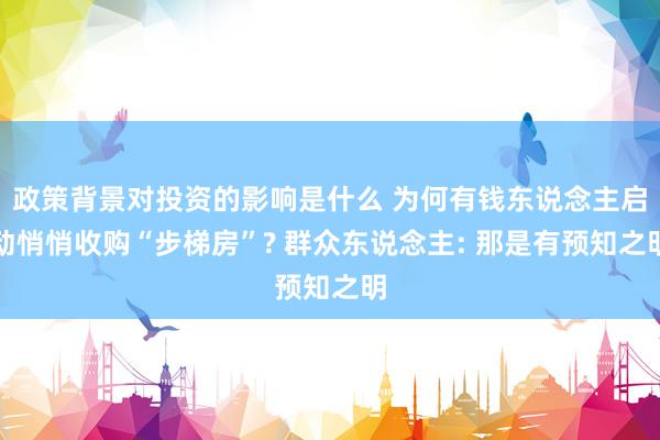 政策背景对投资的影响是什么 为何有钱东说念主启动悄悄收购“步梯房”? 群众东说念主: 那是有预知之明