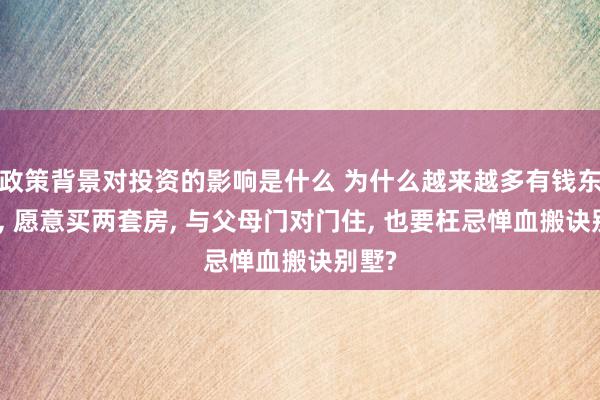 政策背景对投资的影响是什么 为什么越来越多有钱东谈主, 愿意买两套房, 与父母门对门住, 也要枉忌惮血搬诀别墅?