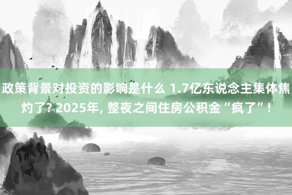 政策背景对投资的影响是什么 1.7亿东说念主集体焦灼了? 2025年, 整夜之间住房公积金“疯了”!