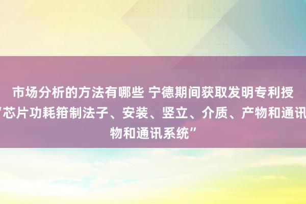 市场分析的方法有哪些 宁德期间获取发明专利授权：“芯片功耗箝制法子、安装、竖立、介质、产物和通讯系统”