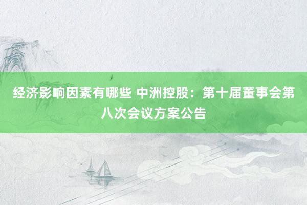 经济影响因素有哪些 中洲控股：第十届董事会第八次会议方案公告