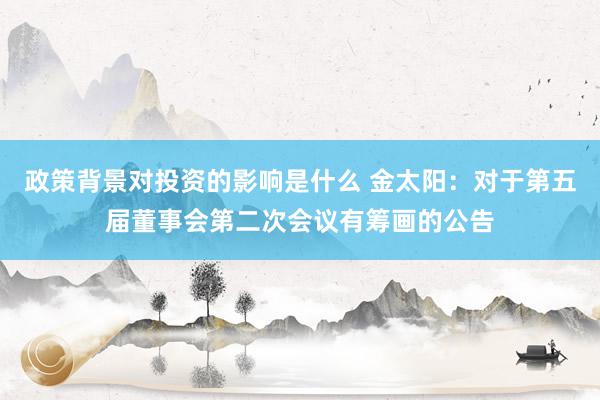 政策背景对投资的影响是什么 金太阳：对于第五届董事会第二次会议有筹画的公告