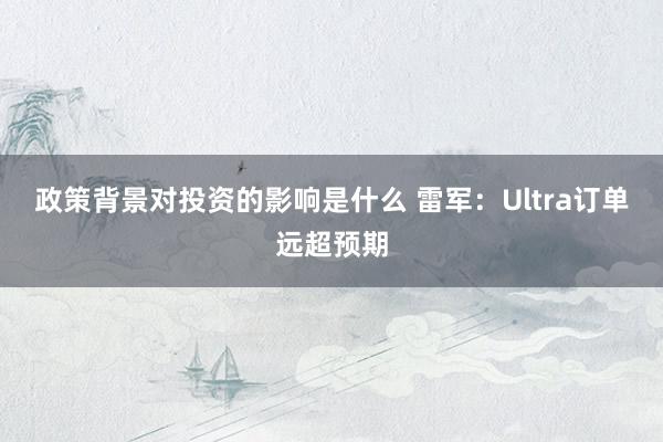 政策背景对投资的影响是什么 雷军：Ultra订单远超预期