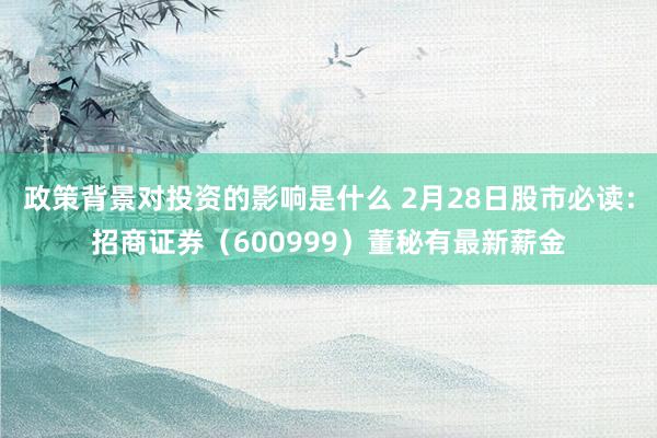 政策背景对投资的影响是什么 2月28日股市必读：招商证券（600999）董秘有最新薪金