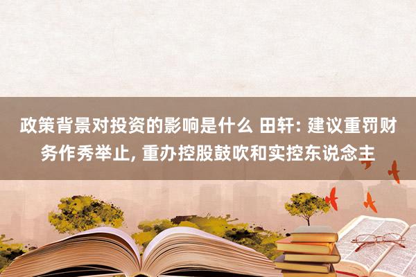 政策背景对投资的影响是什么 田轩: 建议重罚财务作秀举止, 重办控股鼓吹和实控东说念主