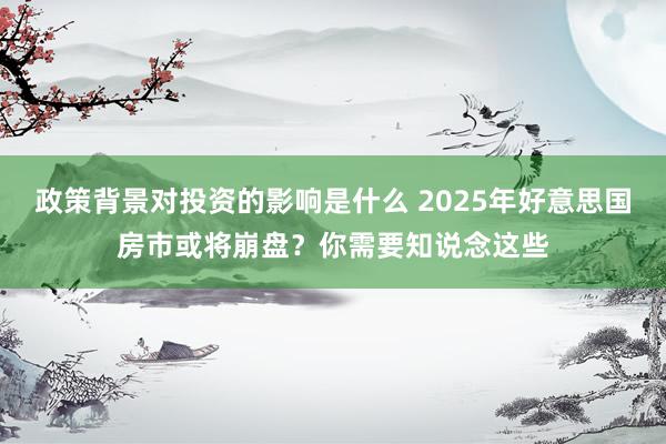 政策背景对投资的影响是什么 2025年好意思国房市或将崩盘？你需要知说念这些