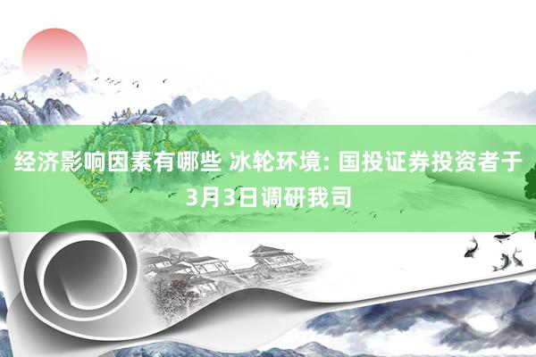 经济影响因素有哪些 冰轮环境: 国投证券投资者于3月3日调研我司