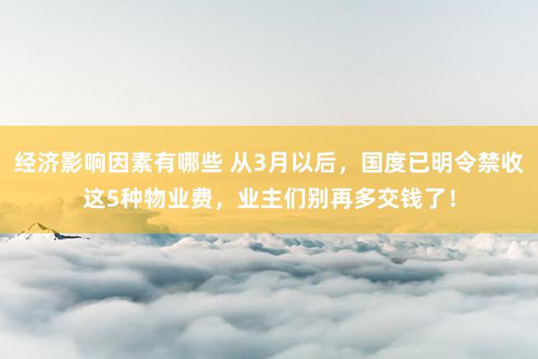 经济影响因素有哪些 从3月以后，国度已明令禁收这5种物业费，业主们别再多交钱了！