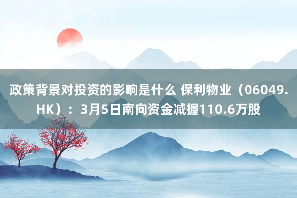 政策背景对投资的影响是什么 保利物业（06049.HK）：3月5日南向资金减握110.6万股