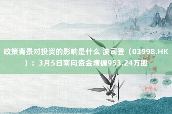 政策背景对投资的影响是什么 波司登（03998.HK）：3月5日南向资金增握953.24万股