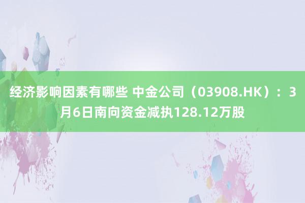 经济影响因素有哪些 中金公司（03908.HK）：3月6日南向资金减执128.12万股