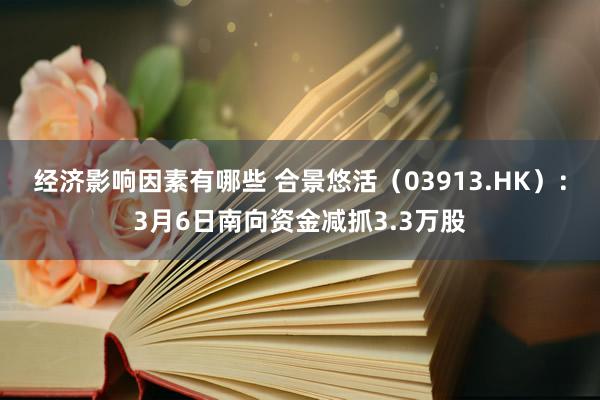 经济影响因素有哪些 合景悠活（03913.HK）：3月6日南向资金减抓3.3万股