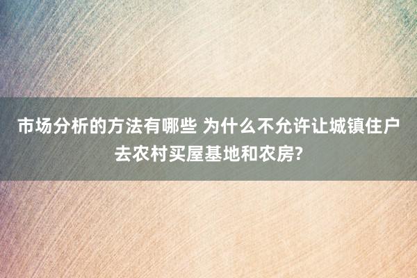 市场分析的方法有哪些 为什么不允许让城镇住户去农村买屋基地和农房?