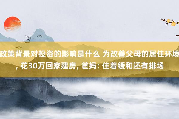 政策背景对投资的影响是什么 为改善父母的居住环境, 花30万回家建房, 爸妈: 住着缓和还有排场