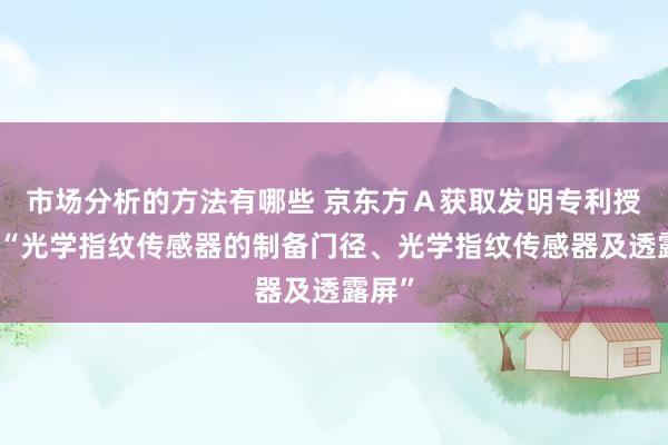 市场分析的方法有哪些 京东方Ａ获取发明专利授权：“光学指纹传感器的制备门径、光学指纹传感器及透露屏”