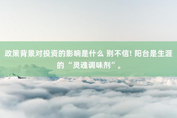 政策背景对投资的影响是什么 别不信! 阳台是生涯的 “灵魂调味剂”。