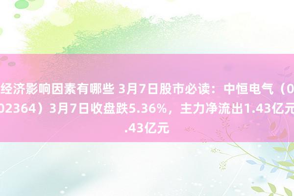 经济影响因素有哪些 3月7日股市必读：中恒电气（002364）3月7日收盘跌5.36%，主力净流出1.43亿元